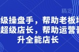 超级操盘手，​帮助老板培养超级店长，帮助运营晋升全能店长