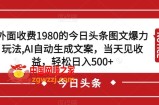 外面收费1980的今日头条图文爆力玩法，AI自动生成文案，当天见收益，轻松日入500+【揭秘】