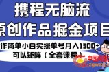 携程无脑流原创作品掘金项目，操作简单小白实操单号月入1500+可以矩阵（全套课程）【揭秘】