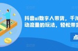 抖音ai数字人带货，千川微投流撬动流量的玩法，轻松带货几十w件