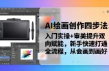 AI绘画创作四步法：入门实操+审美提升双向赋能，新手快速打通全流程，从会画到画好