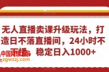 无人直播卖课升级玩法，打造日不落直播间，24小时不下播，稳定日入1000+【揭秘】