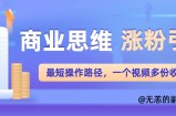 商业思维涨粉+引流最短操作路径，一个视频多份收益单