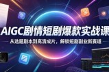AIGC剧情短剧爆款实战课，从选题剧本到高清成片，解锁短剧副业新赛道