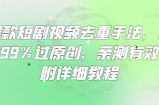 爆款短剧视频去重手法，让你99%过原创，亲测有效，附详细教程