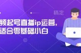 短视频起号直播ip运营，适合零基础小白