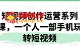 短视频创作运营系列课，一个人一部手机玩转短视频