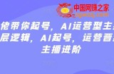 大佬带你起号，AI运营型主播，底层逻辑，AI起号，运营晋级，主播进阶