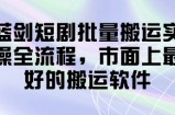 蓝剑短剧批量搬运实操全流程，市面上最好的搬运软件