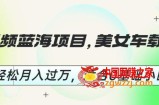短视频蓝海项目，美女车载U盘，轻松月入过万，适合0基础小白【揭秘】
