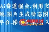 2024 Ai赛道掘金，利用文字生成视频，图片生成动态图片，分发各平台，操作简单，日入1k【揭秘】