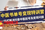 （7926期）中医-书单号变现特训营，一站式解决抖音中医起号及变现问题（14节课）