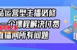 单品运营型主播必修课，一个课程解决付费直播间所有问题