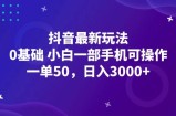 （12708期）抖音最新玩法，一单50，0基础 小白一部手机可操作，日入3000+