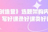 《抖课创造营》选题架构内容包装，写好课录好课卖好课