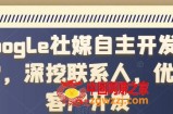 Google社媒自主开发客户，深挖联系人，优质客户开发