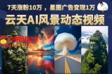 云天AI风景动图视频制作，7天涨粉10万，星图广告变现1万（0927更新）