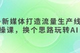 AI+新媒体打造流量生产线实操课，换个思路玩转AI