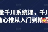 巨量千川系统课，千川/随心推从入门到精通