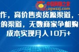 简单操作，高价售卖货源渠道，一条价值万金的渠道，无数商家争相购买，0成本实现月入10万+【揭秘】