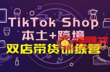 TikTok Shop本土+跨境 双店带货训练营（第十五期）全球好物买卖 一店卖全球