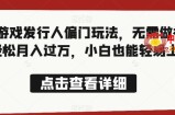 全网首发，抖音游戏发行人偏门玩法，无需做视频，轻松月入过万，小白也能轻易上手【揭秘】