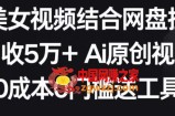 AI美女视频结合网盘拉新，日收5万+两分钟一条Ai原创视频，0成本0门槛送工具【揭秘】