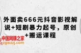 外面卖666元抖音影视解说+短剧暴力起号，原创+搬运课程