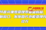 抖音头像号变现零基础教程，全新风口，发发图片也能变现月入过万