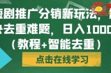 短剧推广分销新玩法，解决去重难题，日入1000+（教程+智能去重）【揭秘】