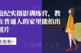 家庭纪实摄影训练营，教你在普通人的家里能拍出好照片