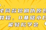 大佬同款短剧伪原创搬运方法，0基础小白也能轻松学会