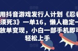 利用抖音游戏发行人计划《忍者必须死3》一单16.懒人稳定一天放单变现，小白一部手机即可轻松上手