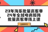 23年淘宝大批量高客单 24年示范区电子商务引流矩阵，大批量高客单线上课（升级）