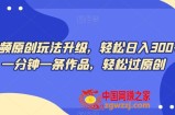 中视频原创玩法升级，轻松日入300+，一分钟一条作品，轻松过原创【揭秘】