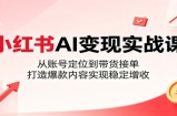 小红书AI变现实战课：从账号定位到带货接单，打造爆款内容实现稳定增收