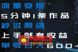 流量变现5分钟1条作品秒过原创上手就有收益单号日入600+【揭秘】