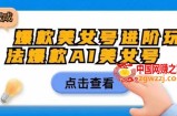 爆款美女号进阶玩法爆款AI美女号，日入1000零元无成本【揭秘】
