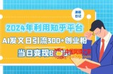 2024年利用知乎平台，AI发文日引流300+创业粉，当日变现1000+【揭秘】