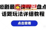 短剧最新课程，盘点话题玩法详细教程