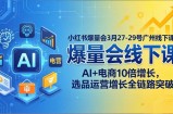 小红书爆量会3月27-29号广州线下课：AI+电商10倍增长，选品运营增长全链路突破