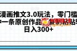 抖音漫画推文3.0玩法，零门槛，三分钟一条原创作品，复制粘贴轻松日入300+【揭秘】