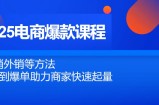 2025电商爆款课程，内销外销等方法，从0到爆单助力商家快速起量