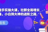 社群操盘手实操大课，社群全局增长成交实操，小白到大神的进阶之路