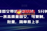 抖音图文带货最新玩法，5分钟产出一条高质量图文，可复制，可批量，简单易上手【揭秘】