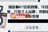 摄影师IP营第4期，学营销思维，打造个人品牌，帮助摄影师涨粉变现