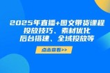 2025年短视频图文带货+直播带货：投放技巧、素材优化、后台搭建、全域投放等