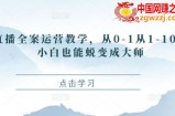 直播全案运营教学，从0-1从1-10，小白也能蜕变成大师