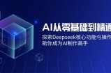 AI从零基础到精通：探索Deepseek核心功能与操作技巧，助你成为AI制作高手