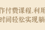 操作付费课程，利用业余时间轻松实现躺赚！【视频教程】